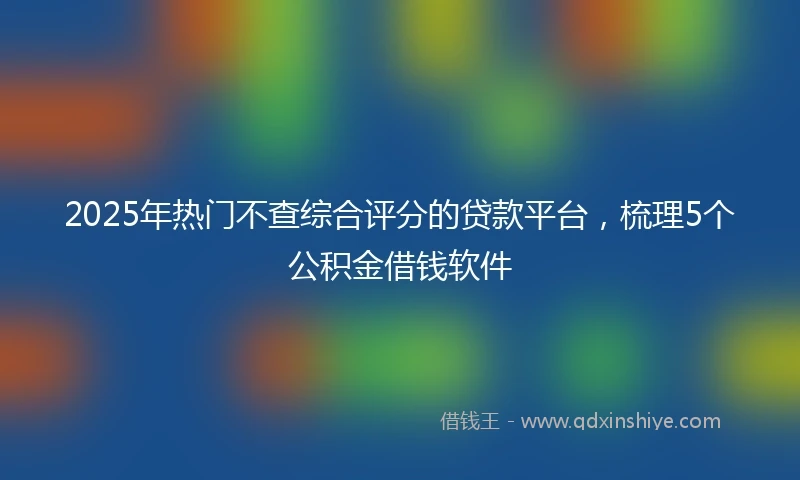 2025年热门不查综合评分的贷款平台，梳理5个公积金借钱软件