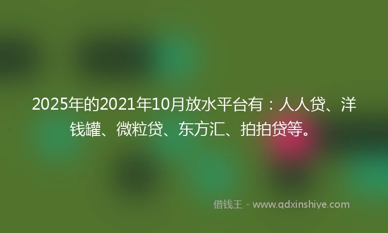 2025年的2021年10月放水平台有：人人贷、洋钱罐、微粒贷、东方汇、拍拍贷等。