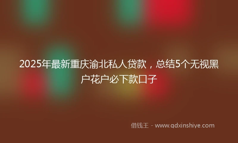 2025年最新重庆渝北私人贷款，总结5个无视黑户花户必下款口子