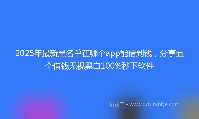 2025年最新黑名单在哪个app能借到钱，分享五个借钱无视黑白100%秒下软件