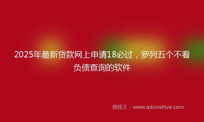 2025年最新贷款网上申请18必过，罗列五个不看负债查询的软件