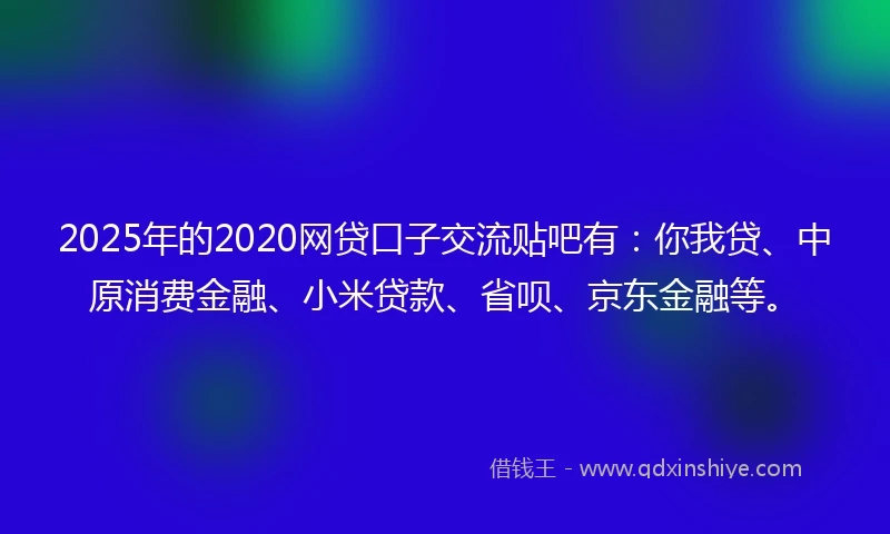 2025年的2020网贷口子交流贴吧有：你我贷、中原消费金融、小米贷款、省呗、京东金融等。