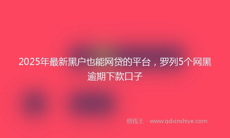 2025年最新黑户也能网贷的平台，罗列5个网黑逾期下款口子