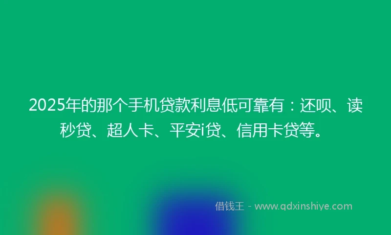 2025年的那个手机贷款利息低可靠有：还呗、读秒贷、超人卡、平安i贷、信用卡贷等。