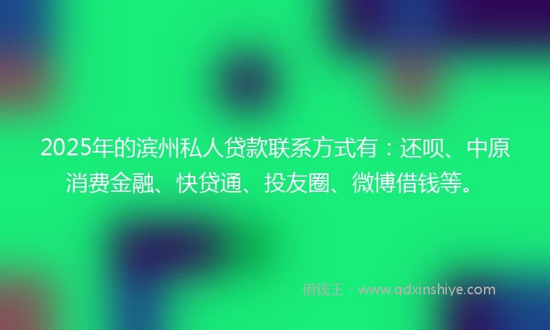 2025年的滨州私人贷款联系方式有：还呗、中原消费金融、快贷通、投友圈、微博借钱等。