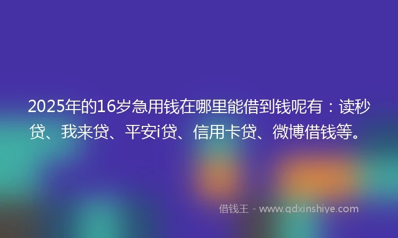 2025年的16岁急用钱在哪里能借到钱呢有：读秒贷、我来贷、平安i贷、信用卡贷、微博借钱等。