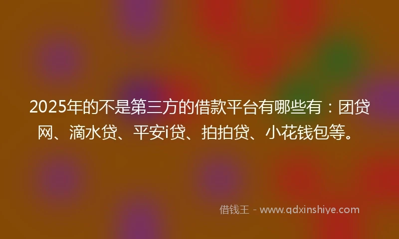 2025年的不是第三方的借款平台有哪些有：团贷网、滴水贷、平安i贷、拍拍贷、小花钱包等。