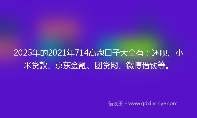 2025年的2021年714高炮口子大全有：还呗、小米贷款、京东金融、团贷网、微博借钱等。