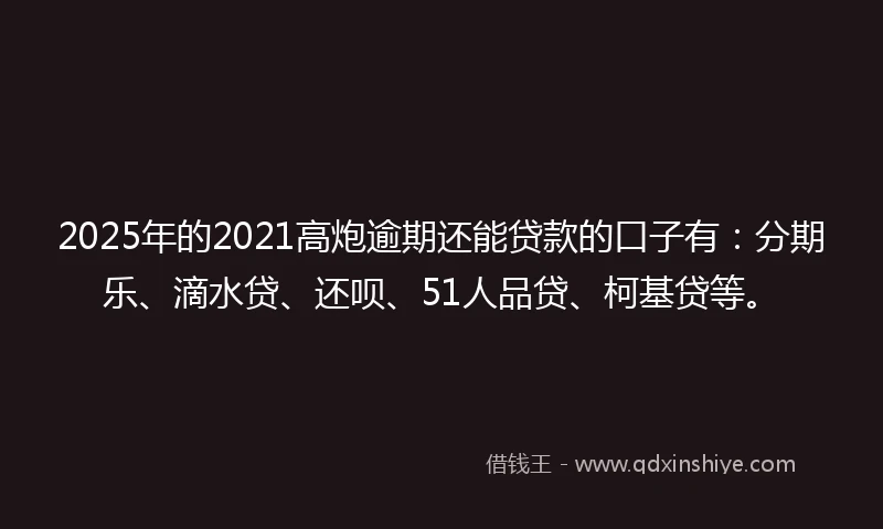 2025年的2021高炮逾期还能贷款的口子有：分期乐、滴水贷、还呗、51人品贷、柯基贷等。