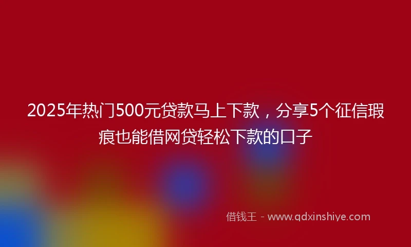 2025年热门500元贷款马上下款，分享5个征信瑕疵也能借网贷轻松下款的口子