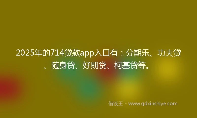 2025年的714贷款app入口有：分期乐、功夫贷、随身贷、好期贷、柯基贷等。