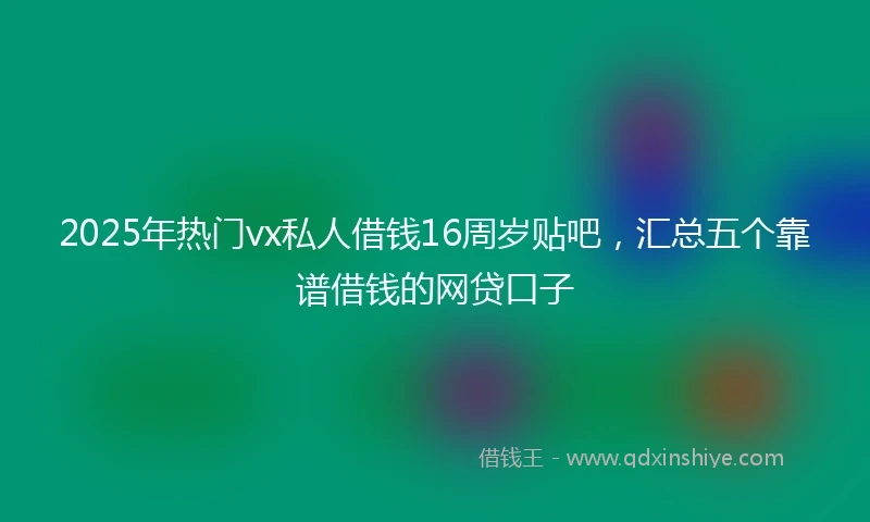 2025年热门vx私人借钱16周岁贴吧，汇总五个靠谱借钱的网贷口子