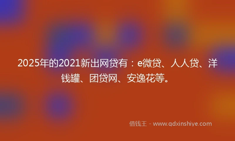 2025年的2021新出网贷有：e微贷、人人贷、洋钱罐、团贷网、安逸花等。