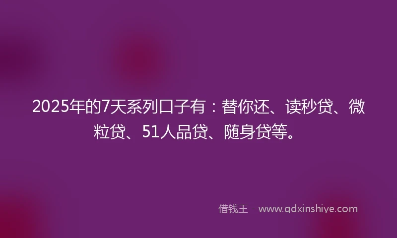 2025年的7天系列口子有：替你还、读秒贷、微粒贷、51人品贷、随身贷等。