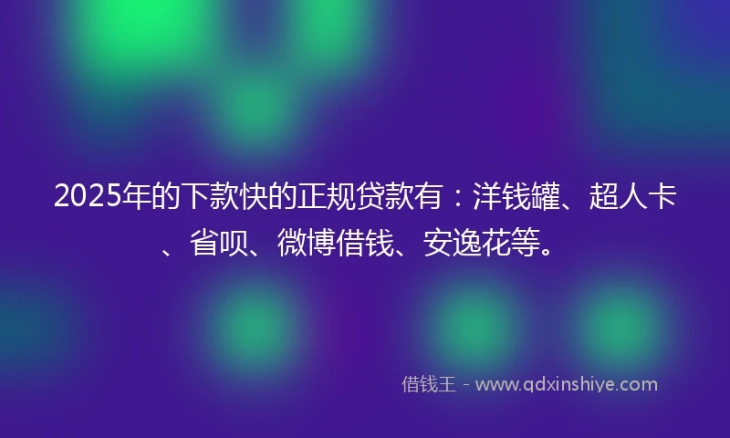 2025年的下款快的正规贷款有：洋钱罐、超人卡、省呗、微博借钱、安逸花等。