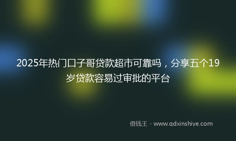 2025年热门口子哥贷款超市可靠吗，分享五个19岁贷款容易过审批的平台
