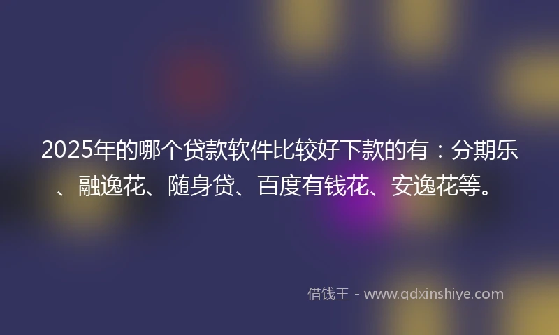 2025年的哪个贷款软件比较好下款的有：分期乐、融逸花、随身贷、百度有钱花、安逸花等。