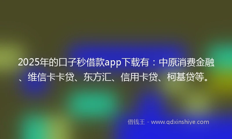 2025年的口子秒借款app下载有：中原消费金融、维信卡卡贷、东方汇、信用卡贷、柯基贷等。
