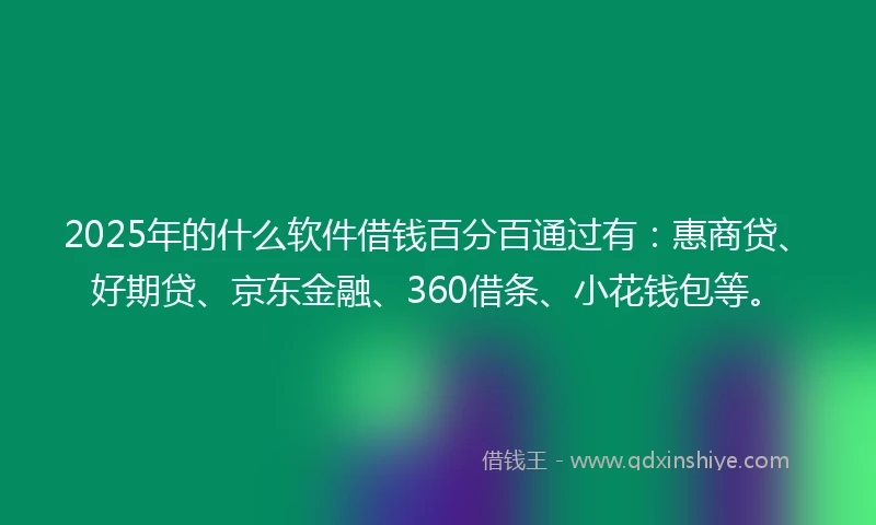 2025年的什么软件借钱百分百通过有：惠商贷、好期贷、京东金融、360借条、小花钱包等。