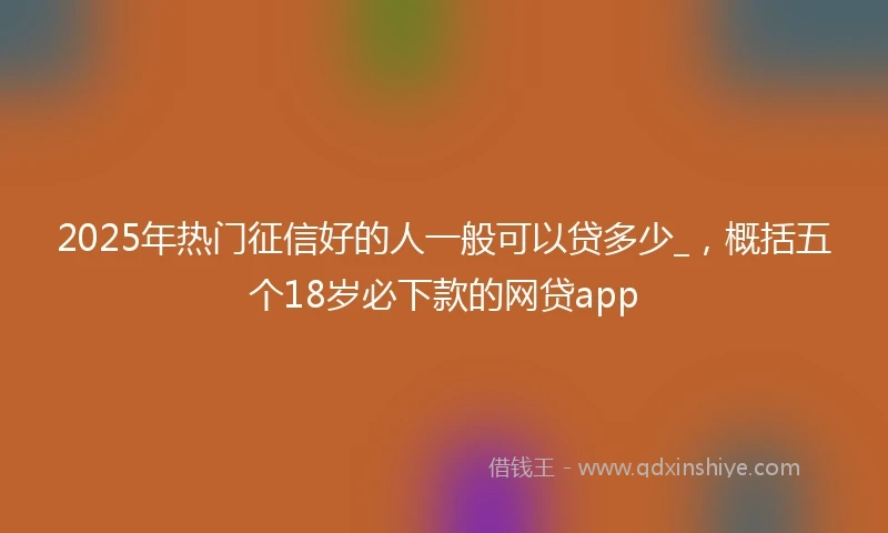 2025年热门征信好的人一般可以贷多少_，概括五个18岁必下款的网贷app