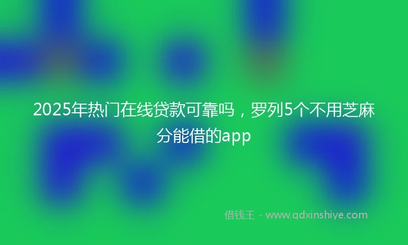 2025年热门在线贷款可靠吗,罗列5个不用芝麻分能借的app