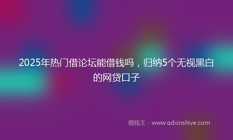 2025年热门借论坛能借钱吗，归纳5个无视黑白的网贷口子
