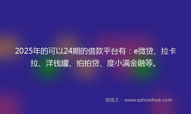 2025年的可以24期的借款平台有：e微贷、拉卡拉、洋钱罐、拍拍贷、度小满金融等。