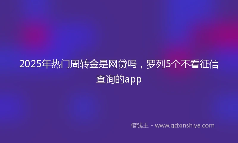 2025年热门周转金是网贷吗，罗列5个不看征信查询的app