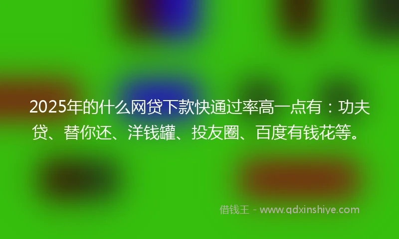 2025年的什么网贷下款快通过率高一点有：功夫贷、替你还、洋钱罐、投友圈、百度有钱花等。