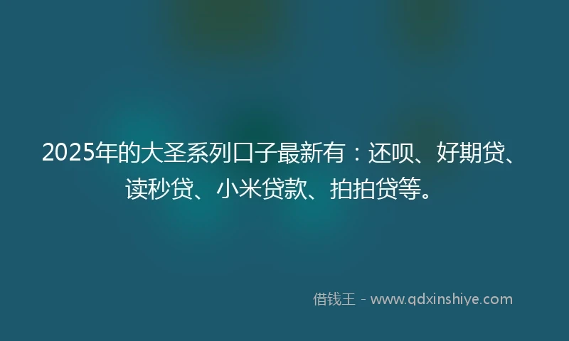 2025年的大圣系列口子最新有：还呗、好期贷、读秒贷、小米贷款、拍拍贷等。