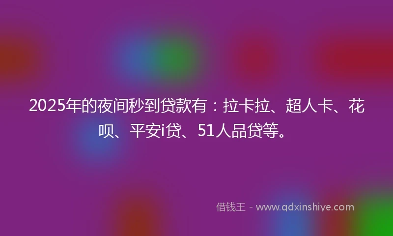 2025年的夜间秒到贷款有：拉卡拉、超人卡、花呗、平安i贷、51人品贷等。