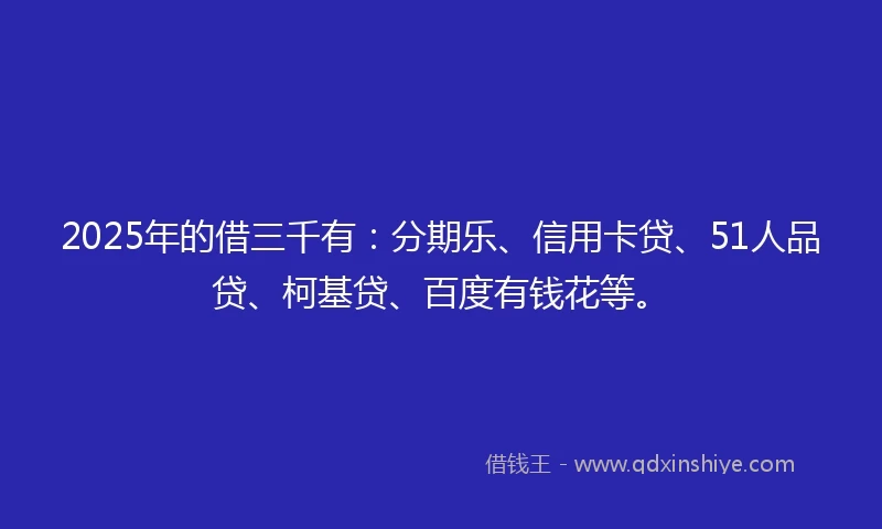 2025年的借三千有：分期乐、信用卡贷、51人品贷、柯基贷、百度有钱花等。