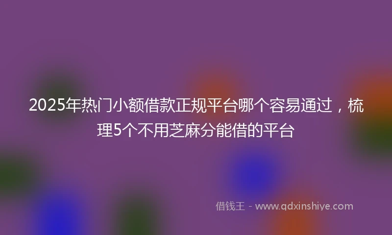 2025年热门小额借款正规平台哪个容易通过，梳理5个不用芝麻分能借的平台