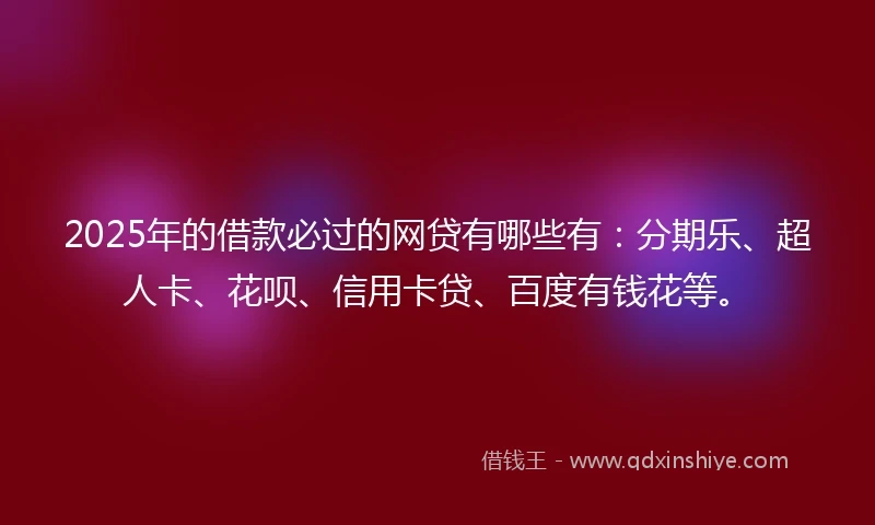 2025年的借款必过的网贷有哪些有：分期乐、超人卡、花呗、信用卡贷、百度有钱花等。