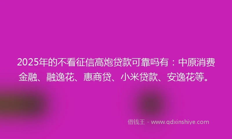 2025年的不看征信高炮贷款可靠吗有：中原消费金融、融逸花、惠商贷、小米贷款、安逸花等。