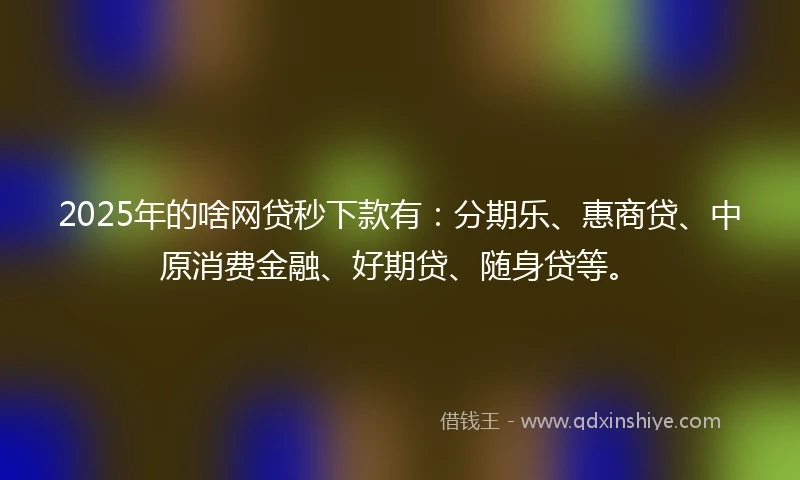 2025年的啥网贷秒下款有：分期乐、惠商贷、中原消费金融、好期贷、随身贷等。