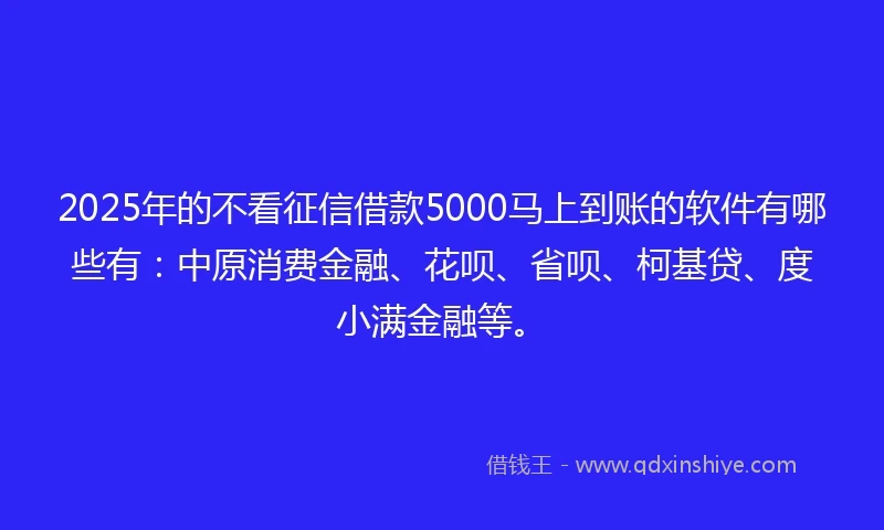 2025年的不看征信借款5000马上到账的软件有哪些有：中原消费金融、花呗、省呗、柯基贷、度小满金融等。