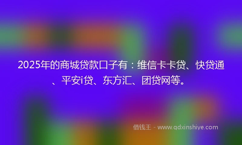 2025年的商城贷款口子有：维信卡卡贷、快贷通、平安i贷、东方汇、团贷网等。