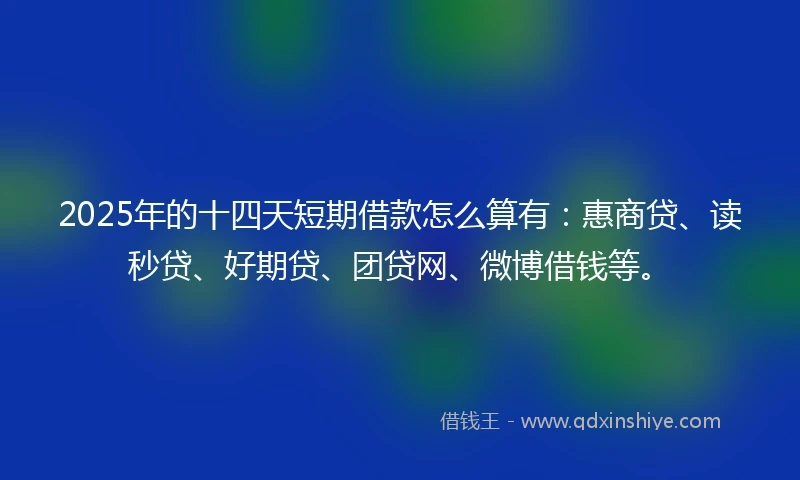 2025年的十四天短期借款怎么算有：惠商贷、读秒贷、好期贷、团贷网、微博借钱等。