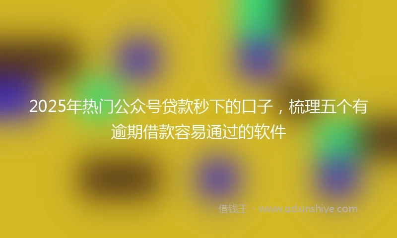 2025年热门公众号贷款秒下的口子，梳理五个有逾期借款容易通过的软件