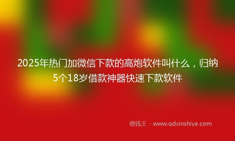 2025年热门加微信下款的高炮软件叫什么，归纳5个18岁借款神器快速下款软件