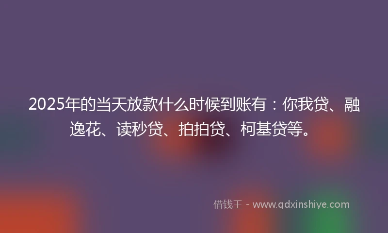 2025年的当天放款什么时候到账有:你我贷、融逸花、读秒贷、拍拍贷、柯基贷等。