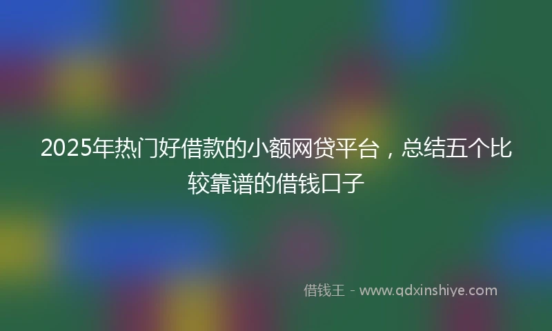 2025年热门好借款的小额网贷平台,总结五个比较靠谱的借钱口子