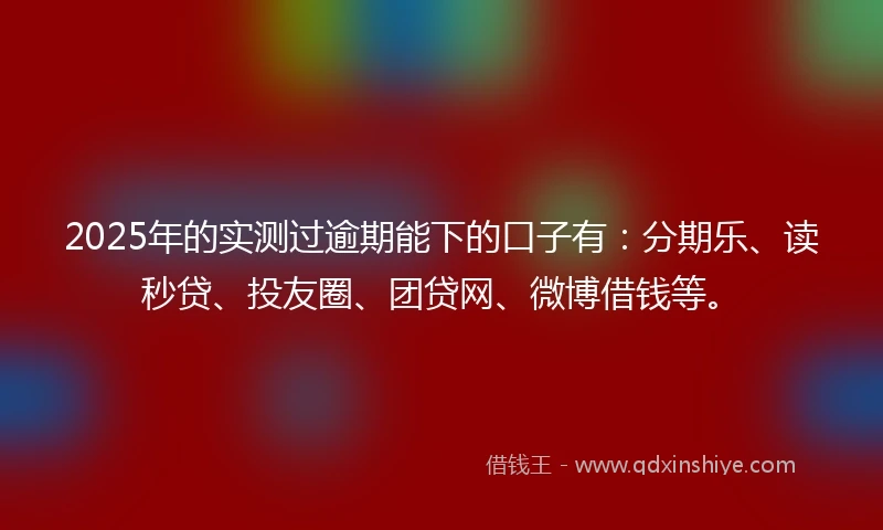 2025年的实测过逾期能下的口子有：分期乐、读秒贷、投友圈、团贷网、微博借钱等。