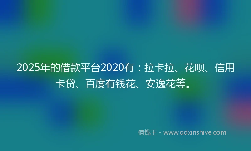 2025年的借款平台2020有：拉卡拉、花呗、信用卡贷、百度有钱花、安逸花等。
