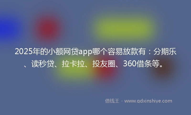2025年的小额网贷app哪个容易放款有：分期乐、读秒贷、拉卡拉、投友圈、360借条等。