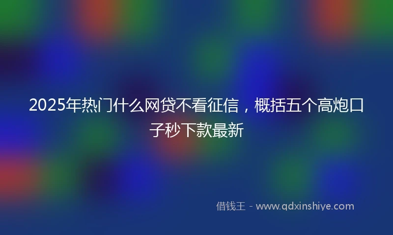 2025年热门什么网贷不看征信，概括五个高炮口子秒下款最新