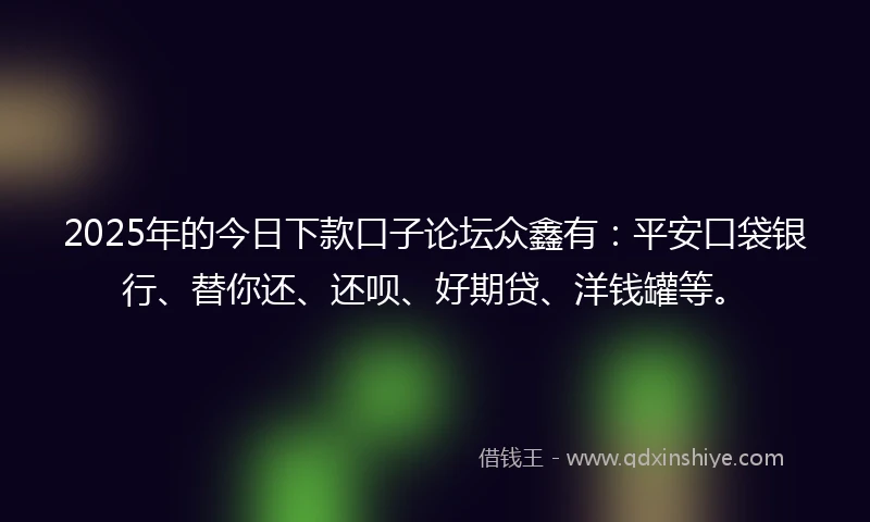 2025年的今日下款口子论坛众鑫有：平安口袋银行、替你还、还呗、好期贷、洋钱罐等。