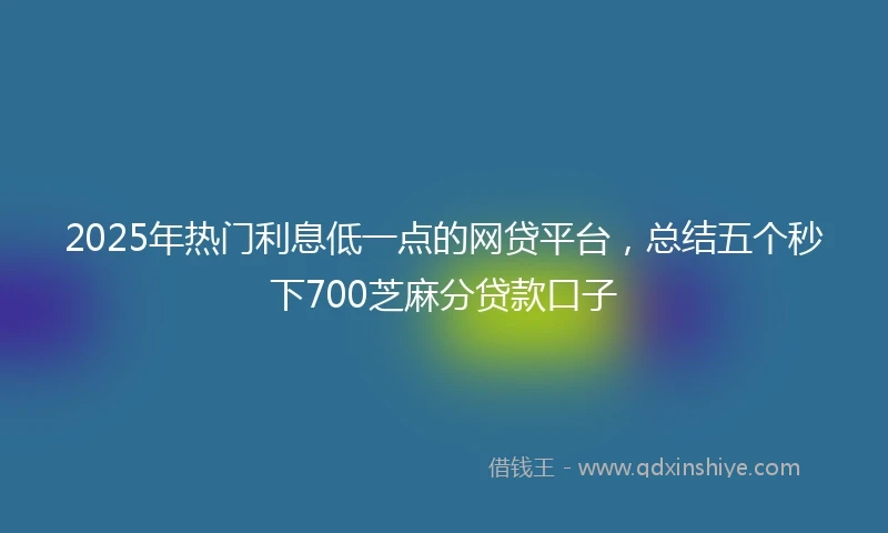 2025年热门利息低一点的网贷平台，总结五个秒下700芝麻分贷款口子