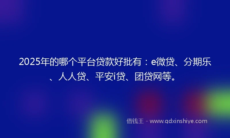2025年的哪个平台贷款好批有：e微贷、分期乐、人人贷、平安i贷、团贷网等。